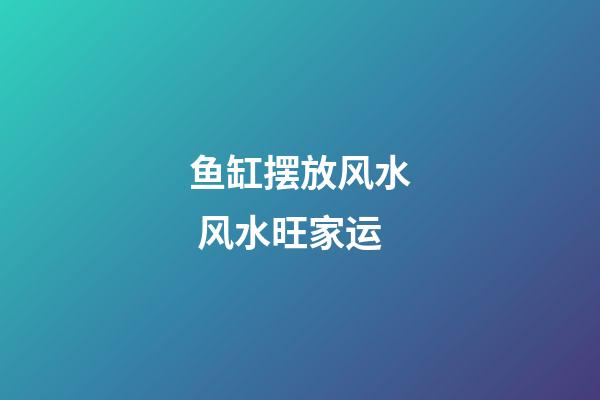 鱼缸摆放风水 风水旺家运